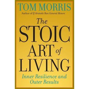 The Stoic Art of Living: Inner Resilience and Outer Results -- Tom Morris